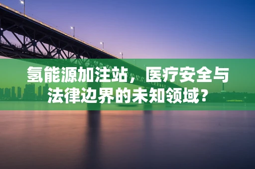 氢能源加注站，医疗安全与法律边界的未知领域？