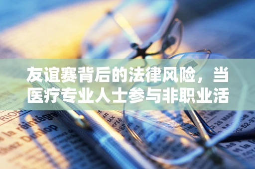 友谊赛背后的法律风险，当医疗专业人士参与非职业活动时
