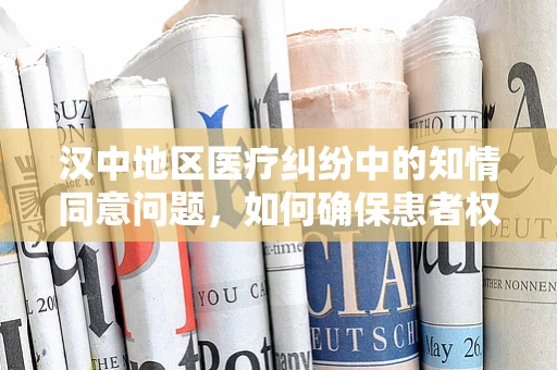 汉中地区医疗纠纷中的知情同意问题，如何确保患者权益？