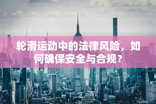 轮滑运动中的法律风险，如何确保安全与合规？