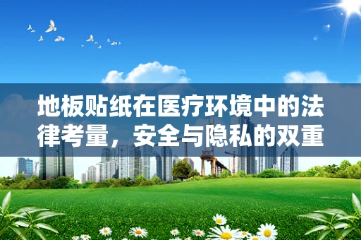 地板贴纸在医疗环境中的法律考量，安全与隐私的双重挑战