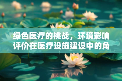 绿色医疗的挑战，环境影响评价在医疗设施建设中的角色与挑战