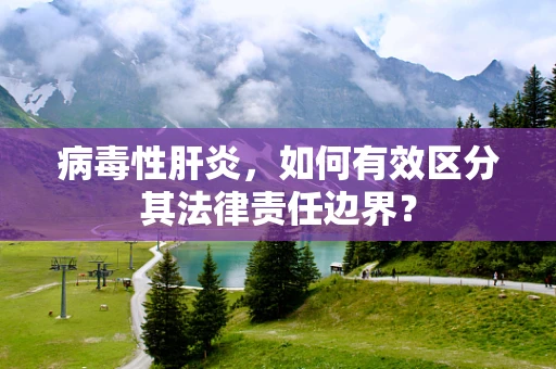 病毒性肝炎，如何有效区分其法律责任边界？