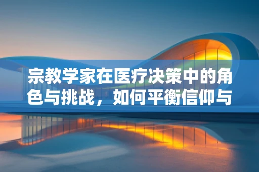 宗教学家在医疗决策中的角色与挑战，如何平衡信仰与科学？