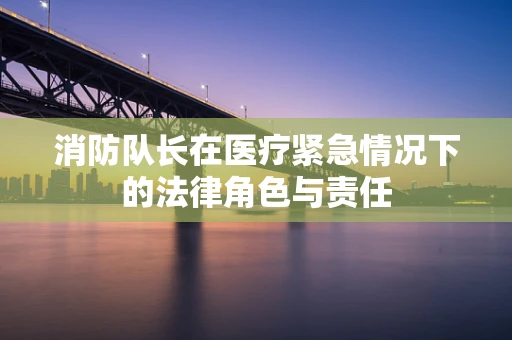 消防队长在医疗紧急情况下的法律角色与责任