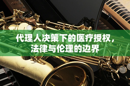 代理人决策下的医疗授权，法律与伦理的边界