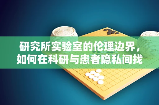 研究所实验室的伦理边界，如何在科研与患者隐私间找到平衡？