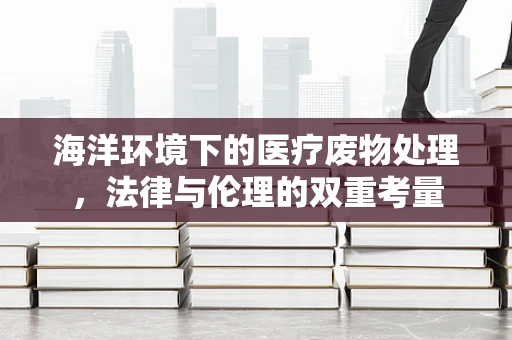 海洋环境下的医疗废物处理，法律与伦理的双重考量