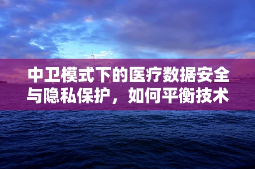中卫模式下的医疗数据安全与隐私保护，如何平衡技术创新与法律边界？