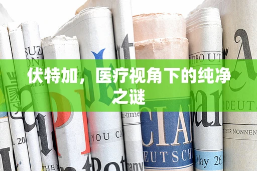 伏特加，医疗视角下的纯净之谜