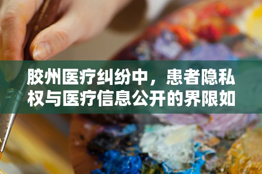 胶州医疗纠纷中，患者隐私权与医疗信息公开的界限如何界定？