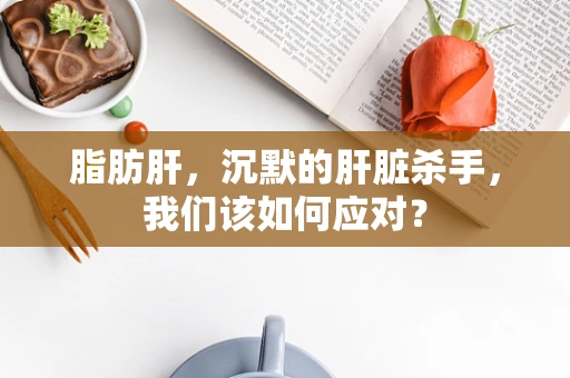 脂肪肝，沉默的肝脏杀手，我们该如何应对？