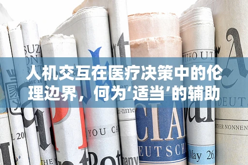 人机交互在医疗决策中的伦理边界，何为‘适当’的辅助？