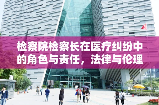 检察院检察长在医疗纠纷中的角色与责任，法律与伦理的交汇点