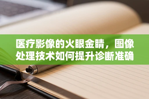 医疗影像的火眼金睛，图像处理技术如何提升诊断准确率？