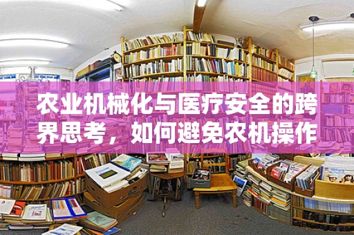 农业机械化与医疗安全的跨界思考，如何避免农机操作中的意外伤害？