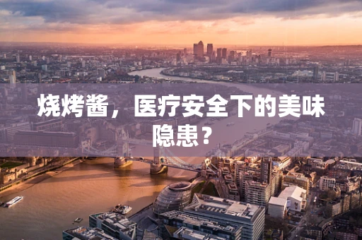 烧烤酱，医疗安全下的美味隐患？