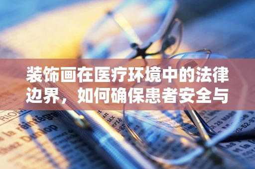 装饰画在医疗环境中的法律边界，如何确保患者安全与隐私？