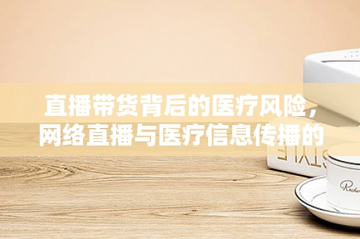 直播带货背后的医疗风险，网络直播与医疗信息传播的界限何在？