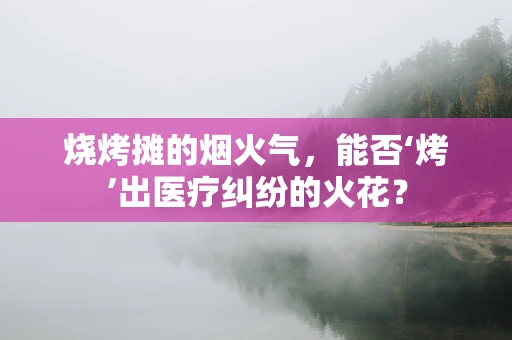 烧烤摊的烟火气，能否‘烤’出医疗纠纷的火花？
