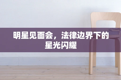 明星见面会，法律边界下的星光闪耀
