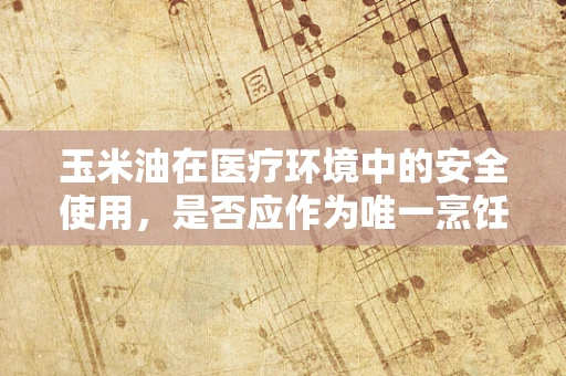 玉米油在医疗环境中的安全使用，是否应作为唯一烹饪油？