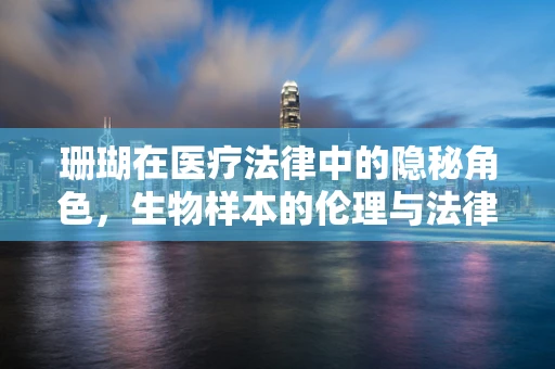 珊瑚在医疗法律中的隐秘角色，生物样本的伦理与法律边界