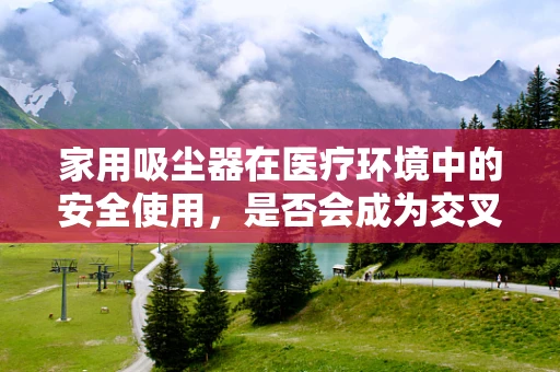 家用吸尘器在医疗环境中的安全使用，是否会成为交叉感染的‘帮凶’？
