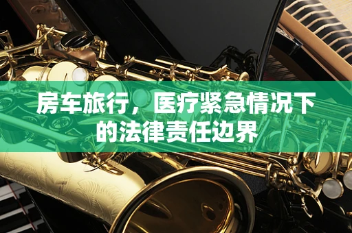 房车旅行，医疗紧急情况下的法律责任边界