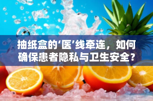 抽纸盒的‘医’线牵连，如何确保患者隐私与卫生安全？
