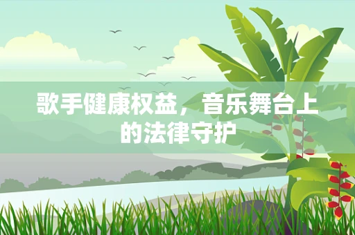 歌手健康权益，音乐舞台上的法律守护