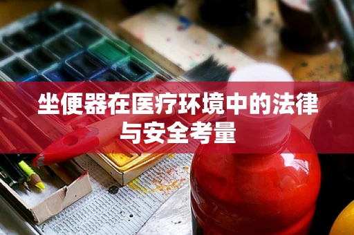 坐便器在医疗环境中的法律与安全考量