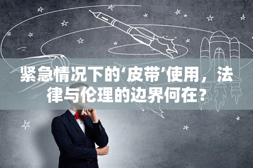 紧急情况下的‘皮带’使用，法律与伦理的边界何在？