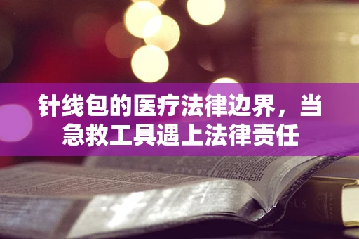 针线包的医疗法律边界，当急救工具遇上法律责任