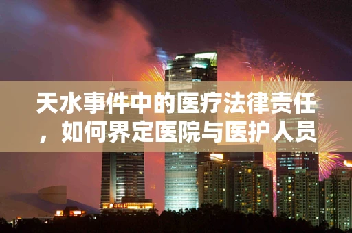 天水事件中的医疗法律责任，如何界定医院与医护人员的责任？