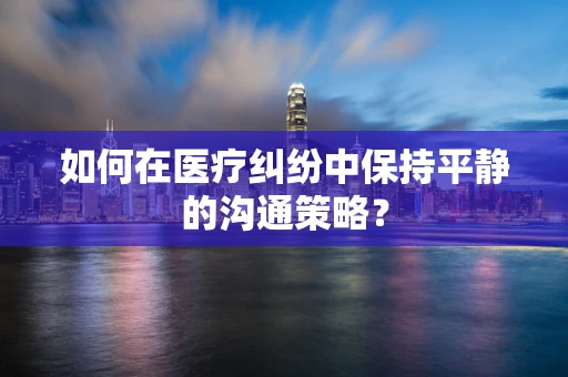 如何在医疗纠纷中保持平静的沟通策略？