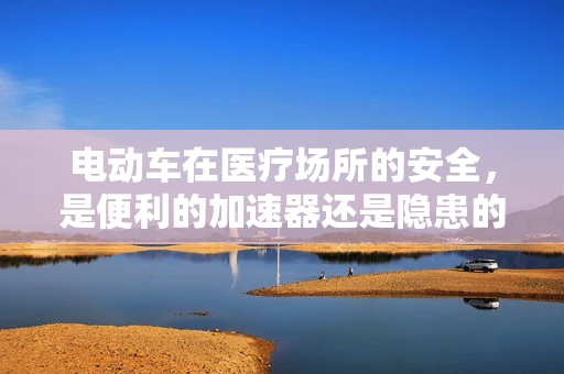 电动车在医疗场所的安全，是便利的加速器还是隐患的导火索？