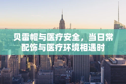 贝雷帽与医疗安全，当日常配饰与医疗环境相遇时