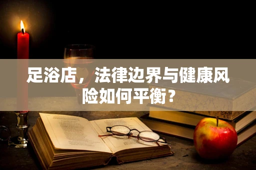 足浴店，法律边界与健康风险如何平衡？