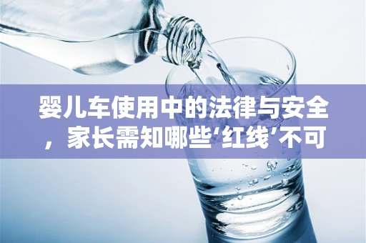 婴儿车使用中的法律与安全，家长需知哪些‘红线’不可越？