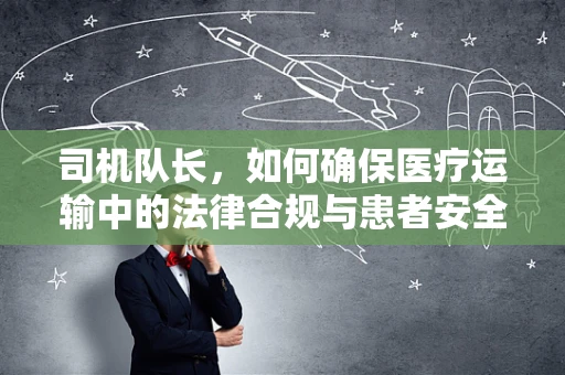 司机队长，如何确保医疗运输中的法律合规与患者安全？