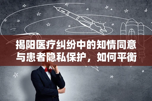 揭阳医疗纠纷中的知情同意与患者隐私保护，如何平衡？
