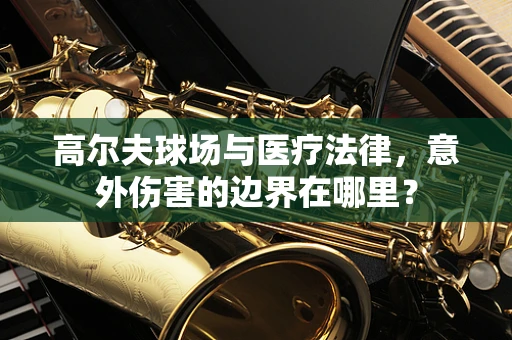 高尔夫球场与医疗法律，意外伤害的边界在哪里？