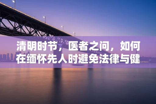 清明时节，医者之问，如何在缅怀先人时避免法律与健康双风险？