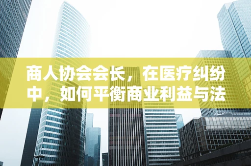 商人协会会长，在医疗纠纷中，如何平衡商业利益与法律责任？