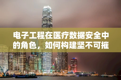 电子工程在医疗数据安全中的角色，如何构建坚不可摧的数字防线？
