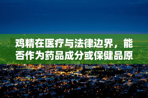 鸡精在医疗与法律边界，能否作为药品成分或保健品原料？