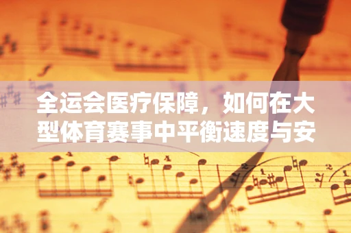 全运会医疗保障，如何在大型体育赛事中平衡速度与安全的医学法律考量？