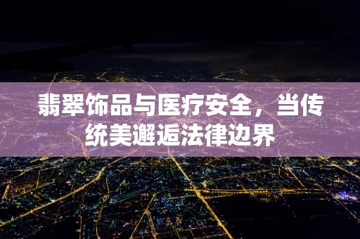 翡翠饰品与医疗安全，当传统美邂逅法律边界