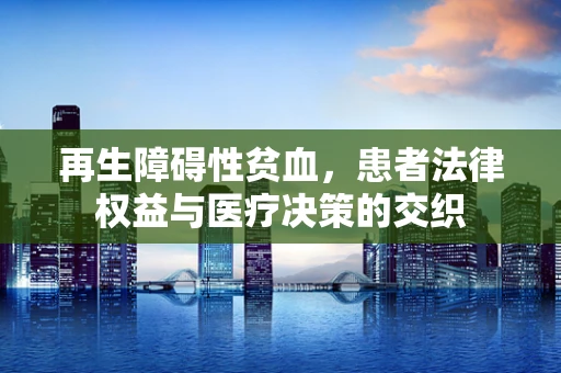 再生障碍性贫血，患者法律权益与医疗决策的交织